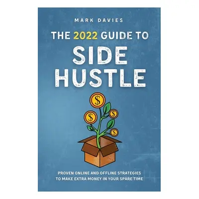 "The 2022 Guide to Side Hustle: Proven online and offline strategies to make extra money in your