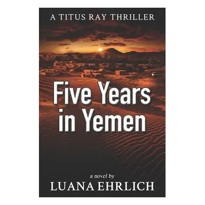 "Five Years in Yemen: A Titus Ray Thriller" - "" ("Ehrlich Luana")(Paperback)