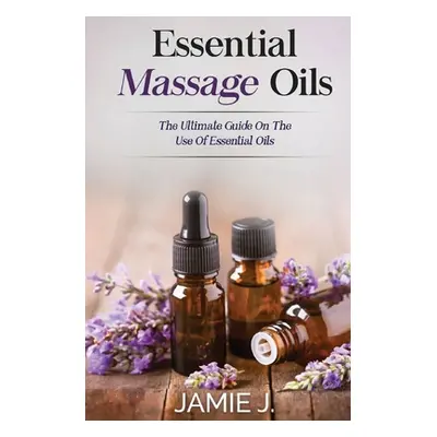 "Essential Massage Oils: The Ultimate Guide On The Use Of Essential Oils" - "" ("J Jamie")(Paper