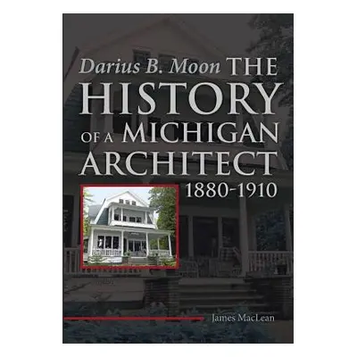 "Darius B. Moon: The History of a Michigan Architect 1880-1910" - "" ("MacLean James")(Paperback