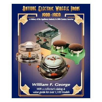 "Antique Electric Waffle Irons 1900-1960: A History of the Appliance Industry in 20Th Century Am