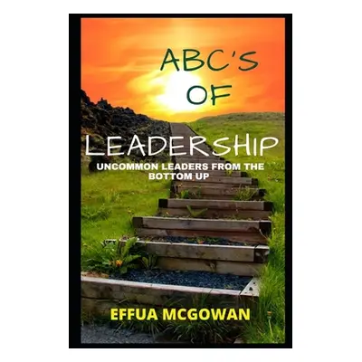 "ABC's of Leadership: Uncommon Leaders from the Bottom Up" - "" ("McGowan Effua")(Paperback)