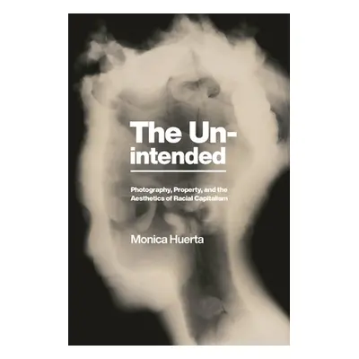 "The Unintended: Photography, Property, and the Aesthetics of Racial Capitalism" - "" ("Huerta M