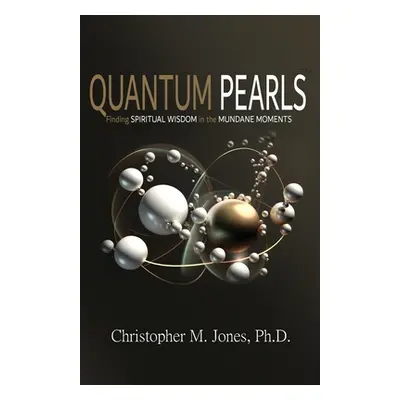 "Quantum Pearls: Finding Spiritual Wisdom in the Mundane Moments" - "" ("Jones Christopher M.")(