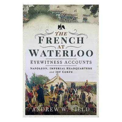 "The French at Waterloo - Eyewitness Accounts: Napoleon, Imperial Headquarters and 1st Corps" - 