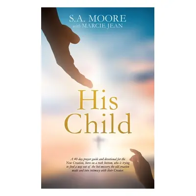 "His Child: A 40-day prayer guide and devotional for the New Creation, born on a rock bottom, wh