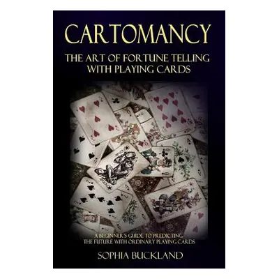 "Cartomancy - The Art of Fortune Telling with Playing Cards: A Beginner's Guide to Predicting th