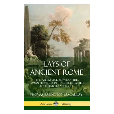 "Lays of Ancient Rome: The Poetry and Songs of the Roman Peoples, Depicting Their Battles, Folk 