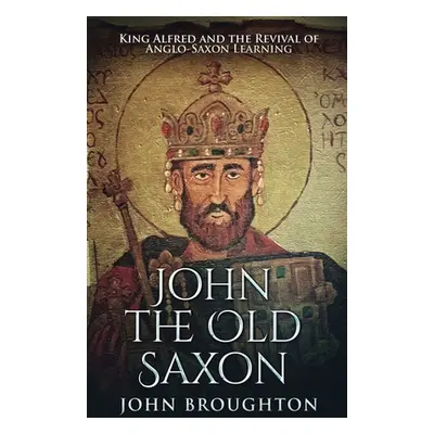 "John The Old Saxon: King Alfred and the Revival of Anglo-Saxon Learning" - "" ("Broughton John"