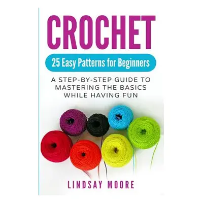 "Crochet: 25 Easy Patterns for Beginners: A Step-By-Step Guide to Mastering the Basics While Hav