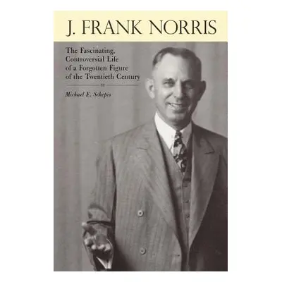 "J. Frank Norris: The Fascinating, Controversial Life of a Forgotten Figure of the Twentieth Cen