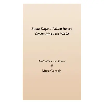 "Some Days a Fallen Insect Greets Me in its Wake: Meditations and Poems" - "" ("Gervais Marc")(P