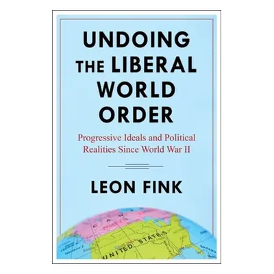 "Undoing the Liberal World Order: Progressive Ideals and Political Realities Since World War II"