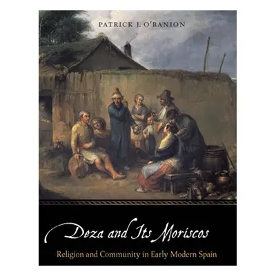 "Deza and Its Moriscos: Religion and Community in Early Modern Spain" - "" ("O'Banion Patrick J.