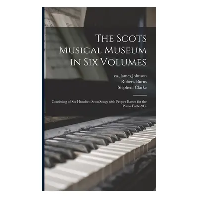 "The Scots Musical Museum in Six Volumes: Consisting of Six Hundred Scots Songs With Proper Bass