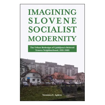 "Imagining Slovene Socialist Modernity: The Urban Redesign of Ljubljana's Beloved Trnovo Neighbo