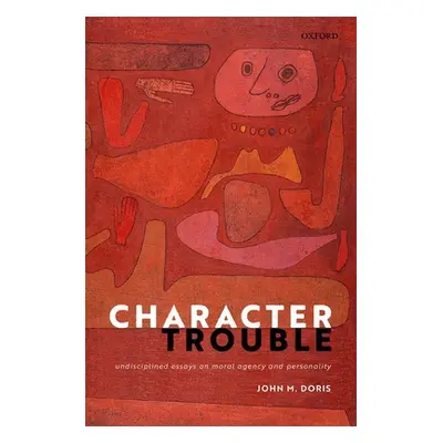 "Character Trouble: Undisciplined Essays on Moral Agency and Personality" - "" ("Doris John M.")