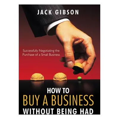 "How to Buy a Business Without Being Had: Successfully Negotiating the Purchase of a Small Busin