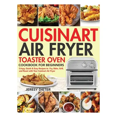 "Cuisinart Air Fryer Toaster Oven Cookbook for Beginners: Crispy, Quick & Easy Recipes to Fry, B