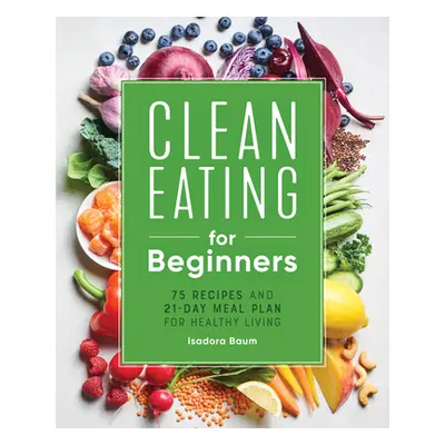 "Clean Eating for Beginners: 75 Recipes and 21-Day Meal Plan for Healthy Living" - "" ("Baum Isa