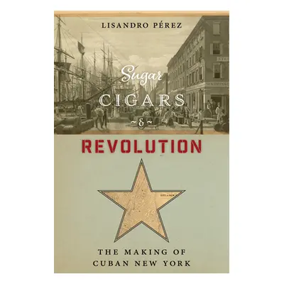 "Sugar, Cigars, and Revolution: The Making of Cuban New York" - "" ("Prez Lisandro")(Paperback)