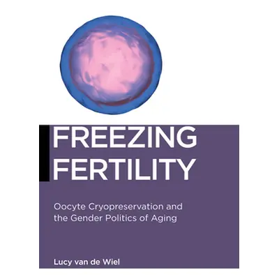 "Freezing Fertility: Oocyte Cryopreservation and the Gender Politics of Aging" - "" ("Van de Wie