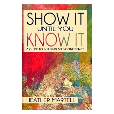 "Show It Until You Know It: A Guide to Building Self-Confidence" - "" ("Martell Heather")(Paperb