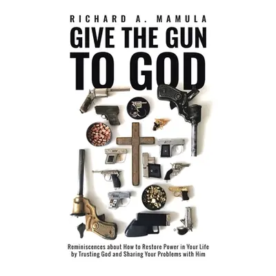 "Give the Gun to God: Reminiscences about How to Restore Power in Your Life by Trusting God and 