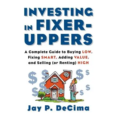 "Investing in Fixer-Uppers: A Complete Guide to Buying Low, Fixing Smart, Adding Value, a Comple