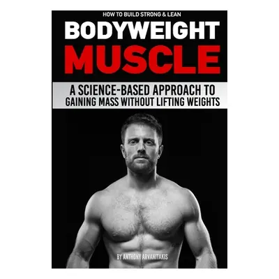 "How to Build Strong & Lean Bodyweight Muscle: A Science-based Approach to Gaining Mass without 