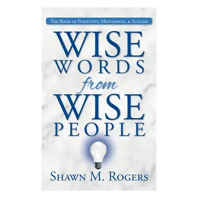 "Wise Words from Wise People: The Book of Positivity, Motivation, & Success" - "" ("Rogers Shawn