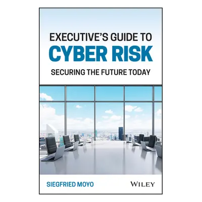 "Executive's Guide to Cyber Risk: Securing the Future Today" - "" ("Moyo Siegfried")(Pevná vazba