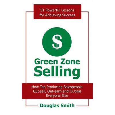 "Green Zone Selling: How Top Producing Salespeople Out-Sell, Out-Earn and Outlast Everyone Else"