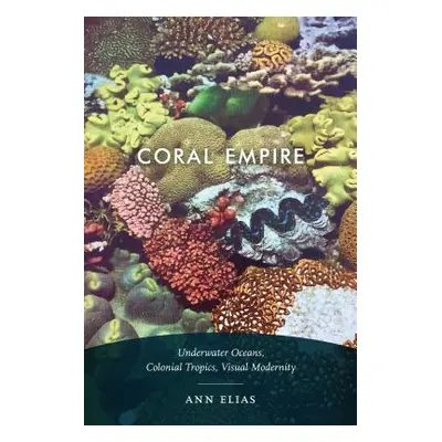 "Coral Empire: Underwater Oceans, Colonial Tropics, Visual Modernity" - "" ("Elias Ann")(Paperba