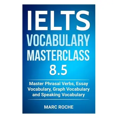 "IELTS Vocabulary Masterclass 8.5. Master Phrasal Verbs, Essay Vocabulary, Graph Vocabulary & Sp