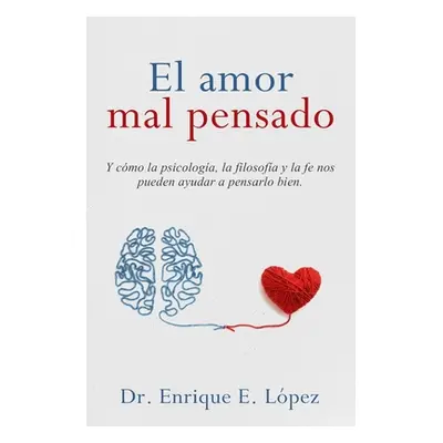 "El amor mal pensado: Y cmo la psicologa, la filosofa y la fe nos pueden ayudar a pensarlo bien"