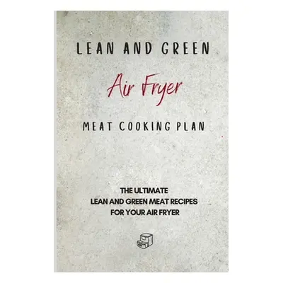 "Lean and Green Air Fryer Meat Cooking Plan: The Ultimate Lean and Green Meat Recipes for your A