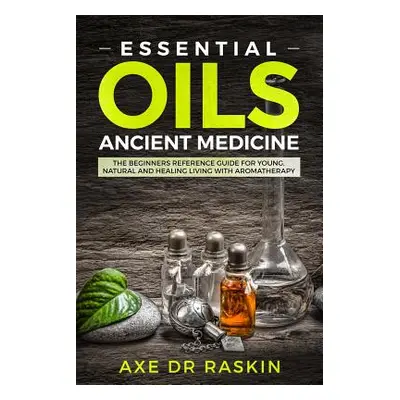 "Essential Oils Ancient Medicine: The Beginners Reference Guide for Young, Natural and Healing L