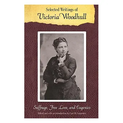 "Selected Writings of Victoria Woodhull: Suffrage, Free Love, and Eugenics" - "" ("Woodhull Vict