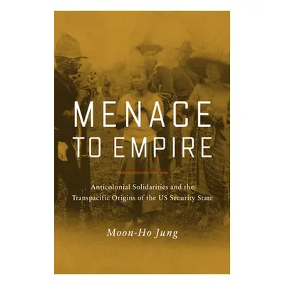 "Menace to Empire: Anticolonial Solidarities and the Transpacific Origins of the Us Security Sta