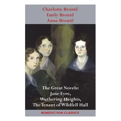 "Charlotte Bront, Emily Bront and Anne Bront: The Great Novels: Jane Eyre, Wuthering Heights, an