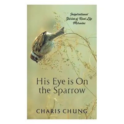 "His Eye Is on the Sparrow: Inspirational Stories of Real Life Miracles" - "" ("Chung Charis")(P