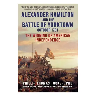 "Alexander Hamilton and the Battle of Yorktown, October 1781: The Winning of American Independen