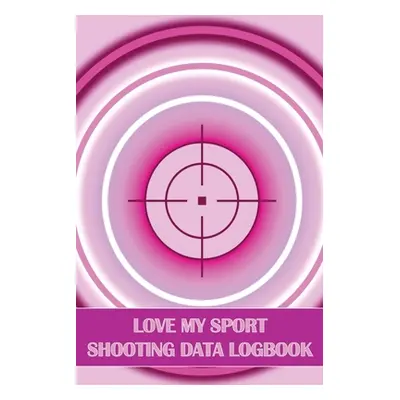 "Love My Sport Shooting Data Logbook: Sport Shooting Log For Beginners & Professionals Perfect G