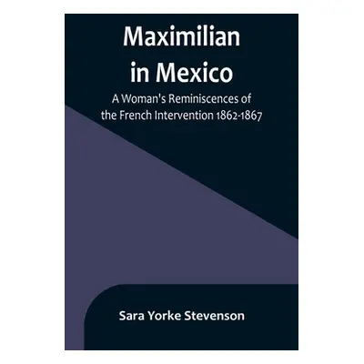 "Maximilian in Mexico: A Woman's Reminiscences of the French Intervention 1862-1867" - "" ("York