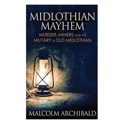 "Midlothian Mayhem: Murder, Miners and the Military in Old Midlothian" - "" ("Archibald Malcolm"