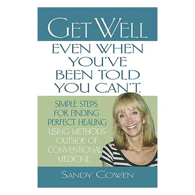 "Get Well - Even When You've Been Told You Can't: Simple Steps for Finding Perfect Healing Using