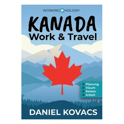 "Work and Travel Kanada: Ratgeber zur Planung, Visum, Reisen & Arbeit" - "" ("Kovacs Daniel")(Pa