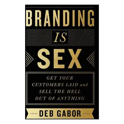 "Branding Is Sex: Get Your Customers Laid and Sell the Hell Out of Anything" - "" ("Gabor Deb")(