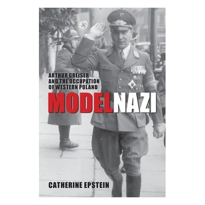 "Model Nazi: Arthur Greiser and the Occupation of Western Poland" - "" ("Epstein Catherine")(Pap